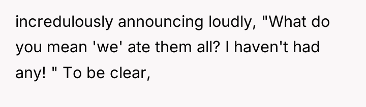incredulously announcing loudly, "What do you mean 'we' ate them...