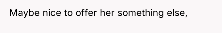 Maybe nice to offer her something else,