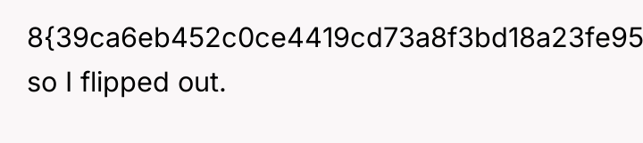 8{39ca6eb452c0ce4419cd73a8f3bd18a23fe95ab4febb092bc2ab1b542eeea82f}) so I flipped out.