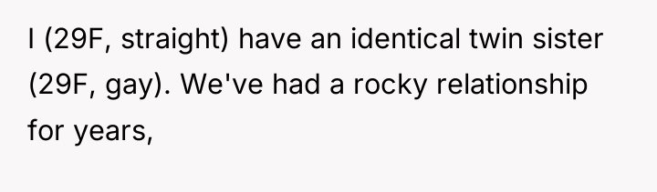 I (29F, straight) have an identical twin sister (29F, gay)....