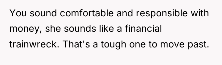 You sound comfortable and responsible with money, she sounds like...