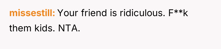 missestill Your friend is ridiculous. F**k them kids. NTA.