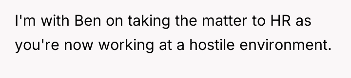 I'm with Ben on taking the matter to HR as...