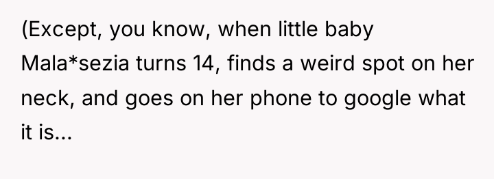 (Except, you know, when little baby Mala*sezia turns 14, finds...