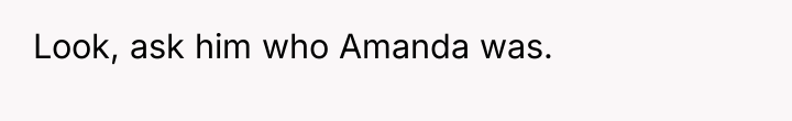 Look, ask him who Amanda was.