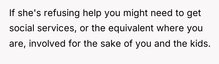 If she's refusing help you might need to get social...