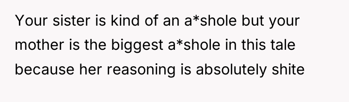 Your sister is kind of an a*shole but your mother...
