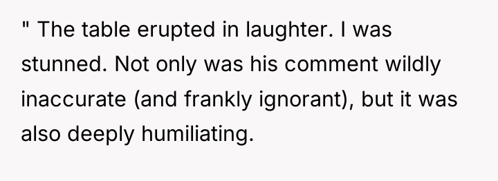 " The table erupted in laughter. I was stunned. Not...