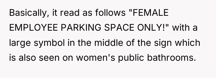 Basically, it read as follows "FEMALE EMPLOYEE PARKING SPACE ONLY!"...