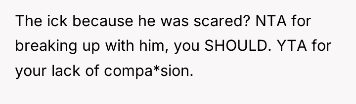 The ick because he was scared? NTA for breaking up...