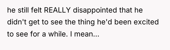 he still felt REALLY disappointed that he didn't get to...