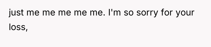 just me me me me me. I'm so sorry for...