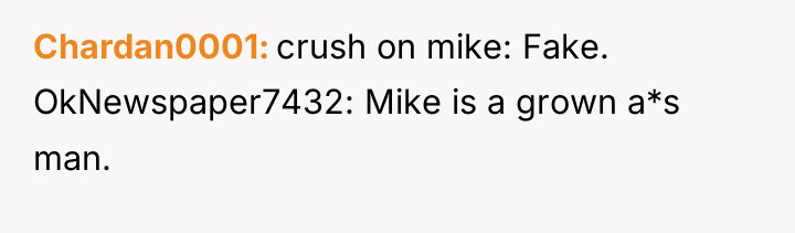 Chardan0001 crush on mike: Fake. OkNewspaper7432: Mike is a grown...