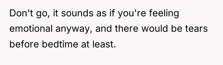 Don't go, it sounds as if you're feeling emotional anyway,...