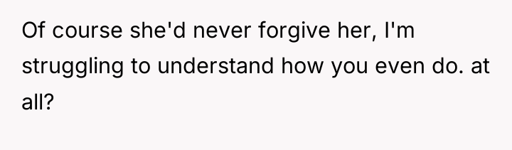 Of course she'd never forgive her, I'm struggling to understand...