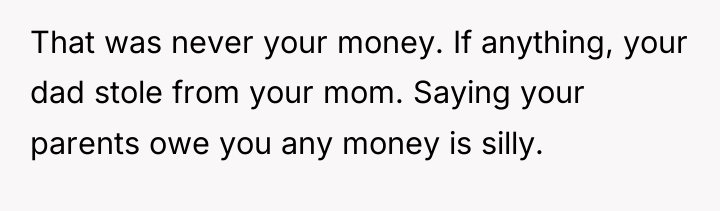 That was never your money. If anything, your dad stole...