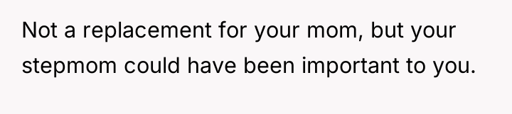 Not a replacement for your mom, but your stepmom could...