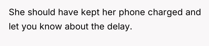She should have kept her phone charged and let you...