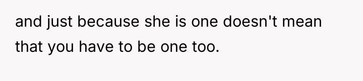 and just because she is one doesn't mean that you...