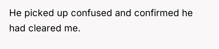 He picked up confused and confirmed he had cleared me.