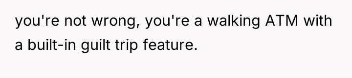 you're not wrong, you're a walking ATM with a built-in...