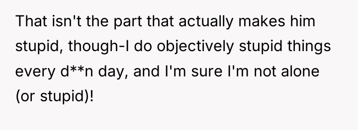 That isn't the part that actually makes him stupid, though-I...