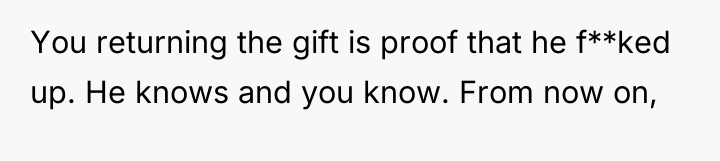 You returning the gift is proof that he f**ked up....