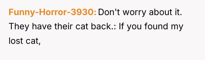 Funny-Horror-3930 Don't worry about it. They have their cat back.:...