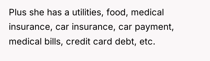 Plus she has a utilities, food, medical insurance, car insurance,...
