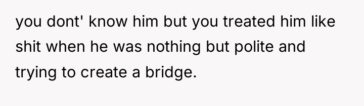 you dont' know him but you treated him like shit...