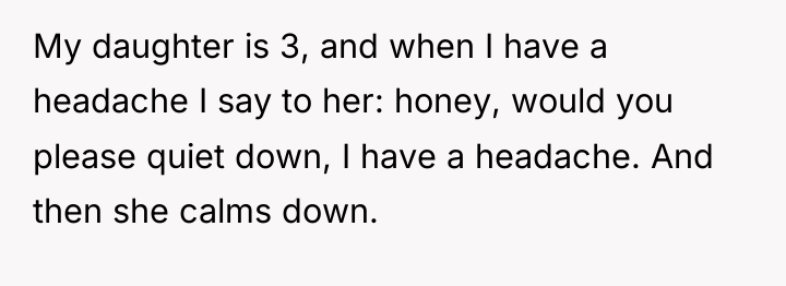My daughter is 3, and when I have a headache...