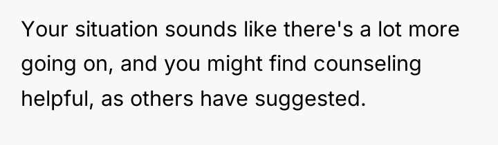 Your situation sounds like there's a lot more going on,...
