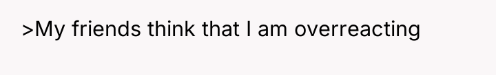 >My friends think that I am overreacting