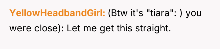 YellowHeadbandGirl (Btw it's "tiara": ) you were close): Let me...