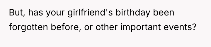 But, has your girlfriend's birthday been forgotten before, or other...