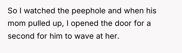 So I watched the peephole and when his mom pulled...