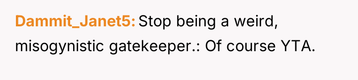 Dammit_Janet5 Stop being a weird, misogynistic gatekeeper.: Of course YTA.