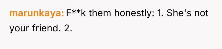marunkaya F**k them honestly: 1. She's not your friend. 2.
