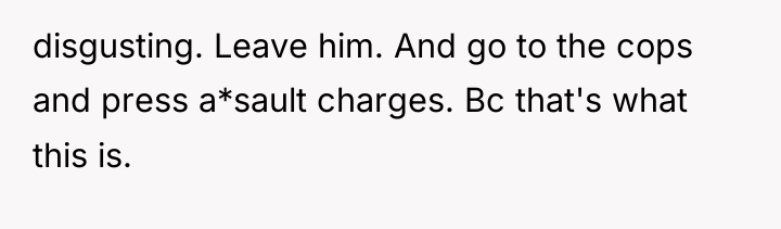 disgusting. Leave him. And go to the cops and press...