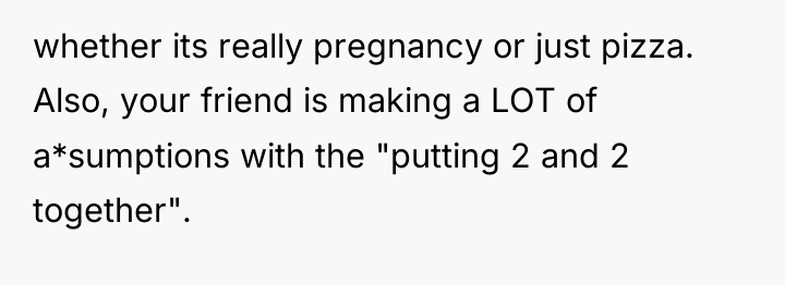 whether its really pregnancy or just pizza. Also, your friend...