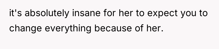 it's absolutely insane for her to expect you to change...