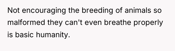 Not encouraging the breeding of animals so malformed they can't...