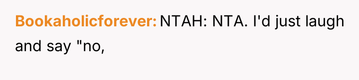 Bookaholicforever NTAH: NTA. I'd just laugh and say "no,