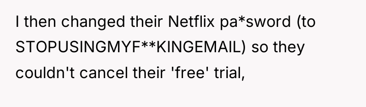I then changed their Netflix pa*sword (to STOPUSINGMYF**KINGEMAIL) so they...