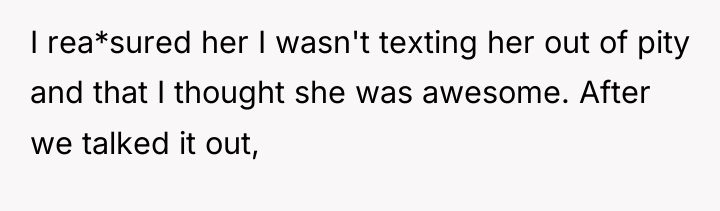 I rea*sured her I wasn't texting her out of pity...