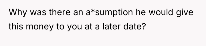 Why was there an a*sumption he would give this money...