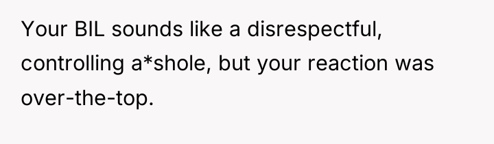 Your BIL sounds like a disrespectful, controlling a*shole, but your...