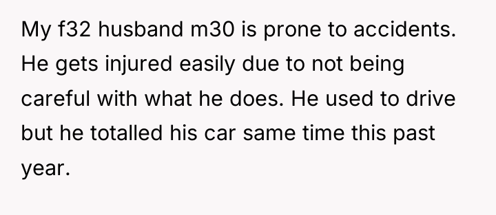 My f32 husband m30 is prone to accidents. He gets...