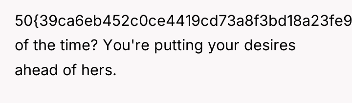 50{39ca6eb452c0ce4419cd73a8f3bd18a23fe95ab4febb092bc2ab1b542eeea82f} of the time? You're putting your desires ahead of...