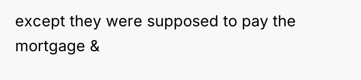 except they were supposed to pay the mortgage &
